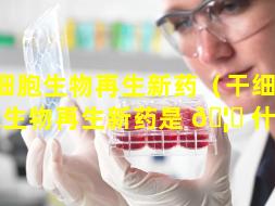 干细胞生物再生新药（干细 🌷 胞生物再生新药是 🦆 什么）